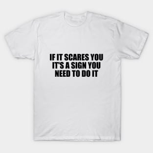 If it scares you, it's a sign you need to do it T-Shirt